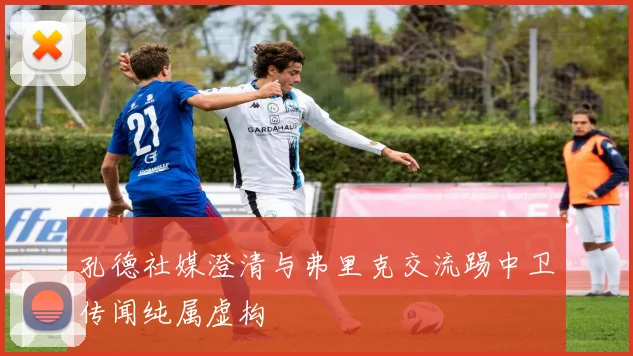 孔德社媒澄清与弗里克交流踢中卫传闻纯属虚构