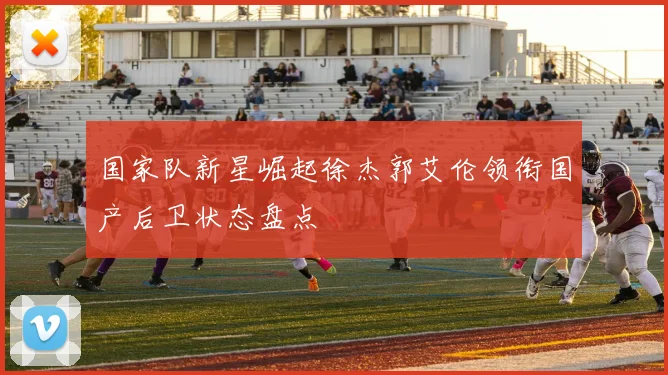国家队新星崛起徐杰郭艾伦领衔国产后卫状态盘点