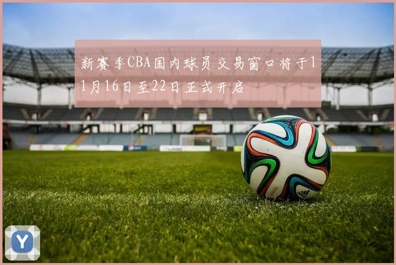 新赛季CBA国内球员交易窗口将于11月16日至22日正式开启