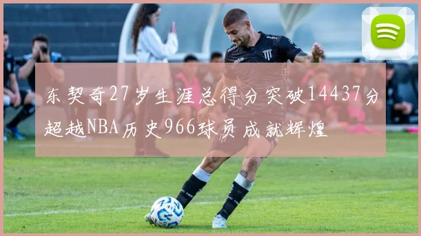 东契奇27岁生涯总得分突破14437分超越NBA历史966球员成就辉煌