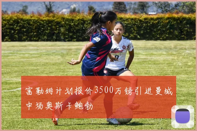 富勒姆计划报价3500万镑引进曼城中场奥斯卡鲍勃