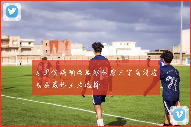 后卫伤病潮席卷球队廖三宁高诗岩或成最终主力选择