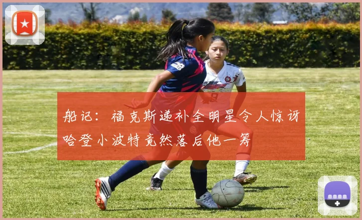 船记：福克斯递补全明星令人惊讶哈登小波特竟然落后他一筹