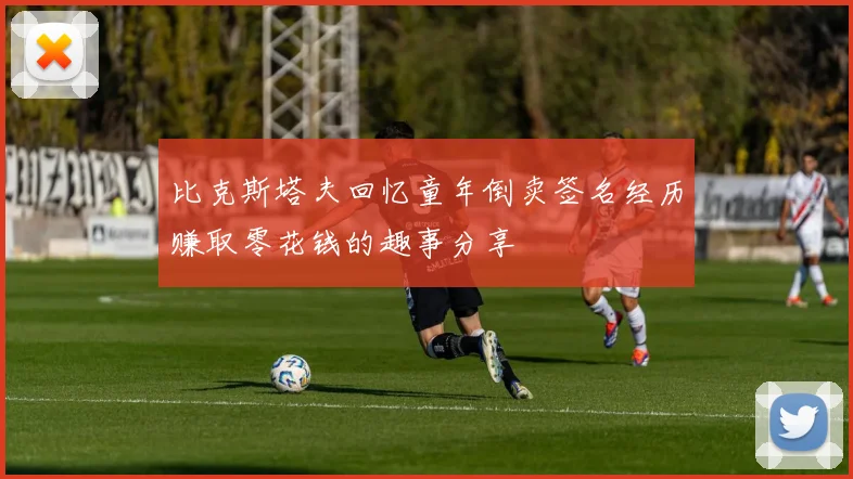 比克斯塔夫回忆童年倒卖签名经历赚取零花钱的趣事分享