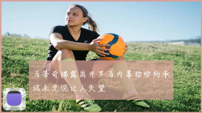 马蒂奇揭露离开罗马内幕称续约承诺未兑现让人失望