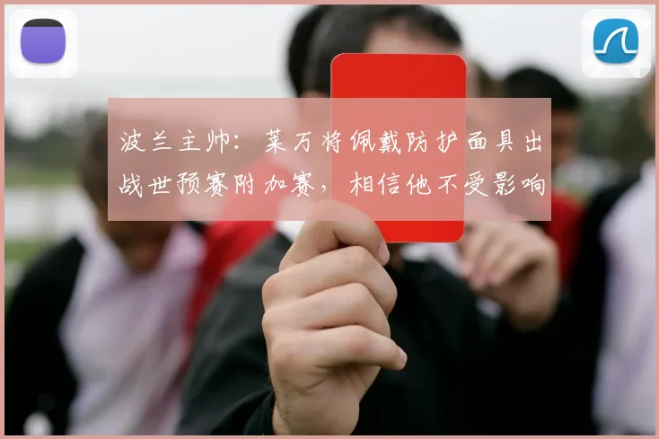 波兰主帅：莱万将佩戴防护面具出战世预赛附加赛，相信他不受影响