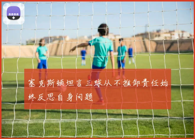 塞克斯顿坦言三球从不推卸责任始终反思自身问题