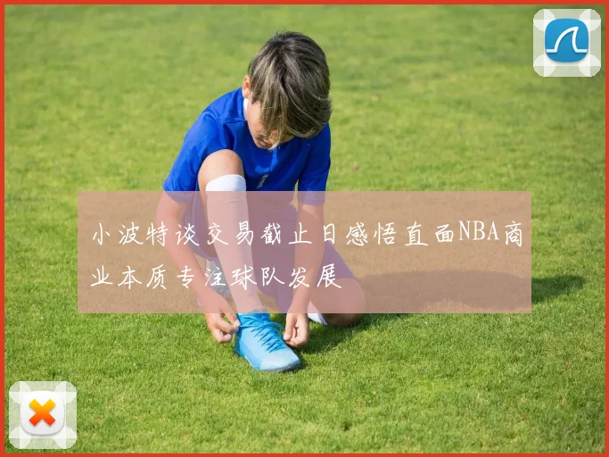 小波特谈交易截止日感悟直面NBA商业本质专注球队发展
