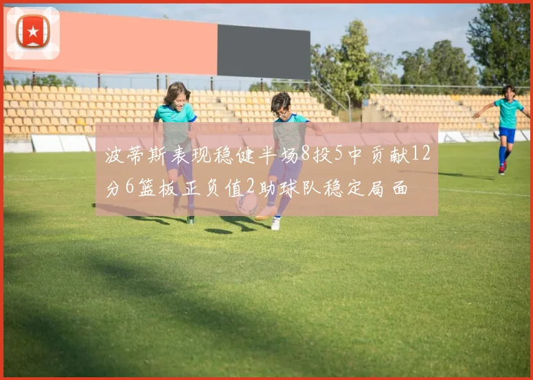 波蒂斯表现稳健半场8投5中贡献12分6篮板正负值2助球队稳定局面