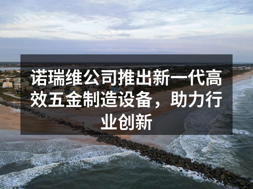 诺瑞维公司推出新一代高效五金制造设备，助力行业创新