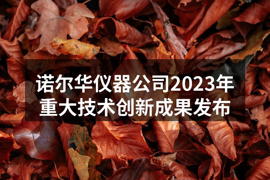 诺尔华仪器公司2023年重大技术创新成果发布