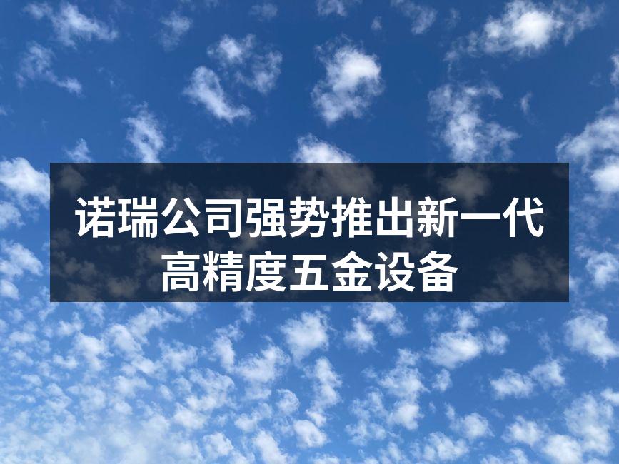 诺瑞公司强势推出新一代高精度五金设备