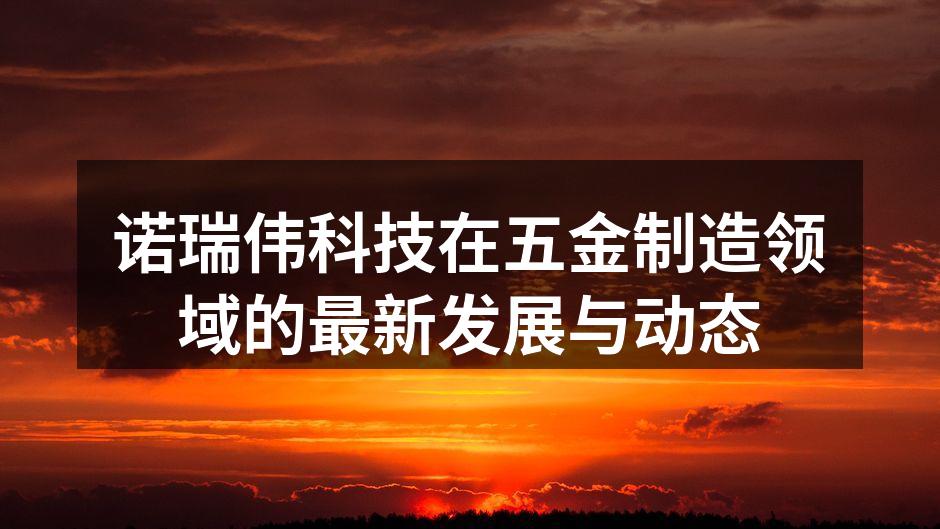 诺瑞伟科技在五金制造领域的最新发展与动态