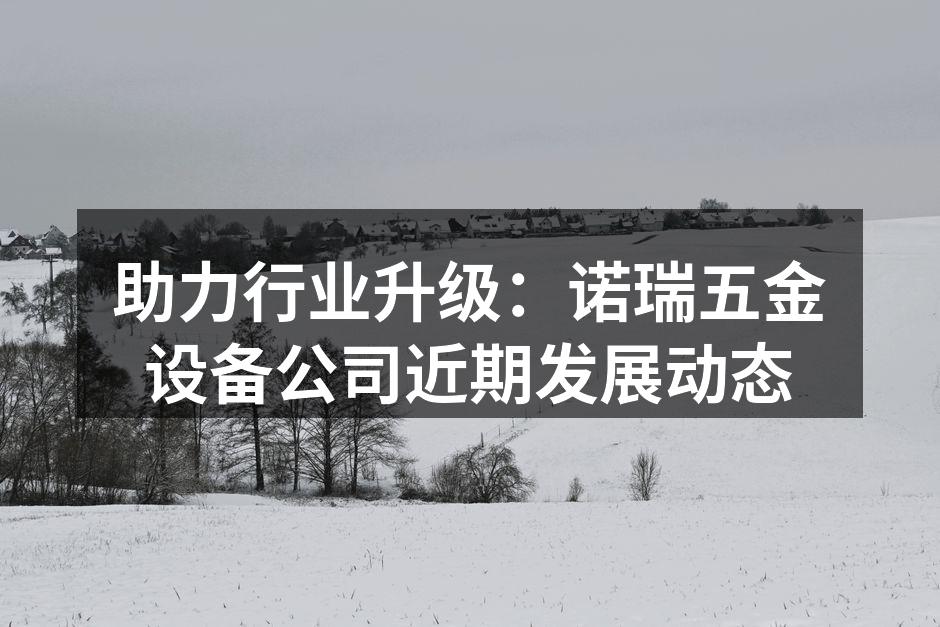 助力行业升级：诺瑞五金设备公司近期发展动态